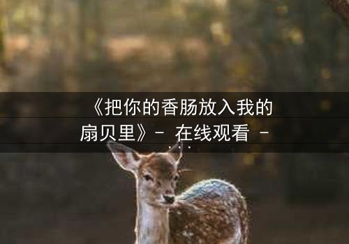 《把你的香肠放入我的扇贝里》- 在线观看 - 一场美食与爱情的禁忌之恋