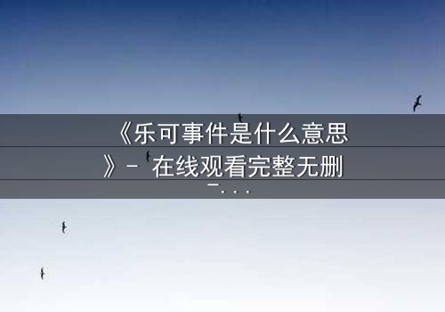 《乐可事件是什么意思》- 在线观看完整无删 - 一场关于真相与谎言的致命游戏