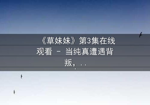 《草妹妹》第3集在线观看 - 当纯真遭遇背叛,谁才是真正的赢家?