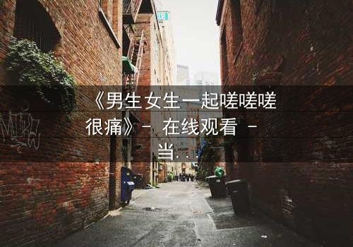 《男生女生一起嗟嗟嗟很痛》- 在线观看 - 当疼痛成为爱情的试炼