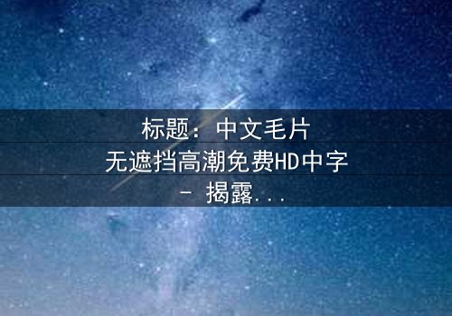 标题:中文毛片无遮挡高潮免费HD中字 - 揭露人性欲望的惊悚之旅