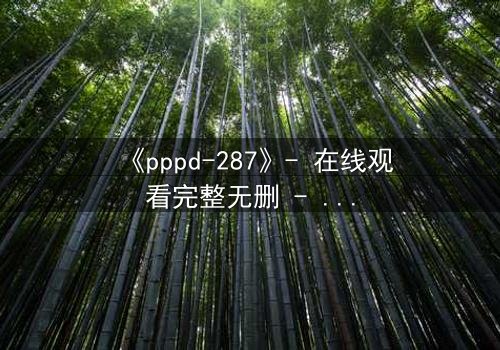 《pppd-287》- 在线观看完整无删 - 当禁忌之恋撕裂伦理边界
