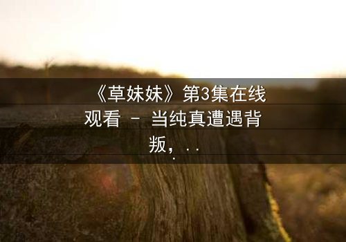 《草妹妹》第3集在线观看 - 当纯真遭遇背叛,她如何绝地反击?