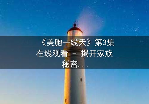 《美胞一线天》第3集在线观看 - 揭开家族秘密的惊心之旅
