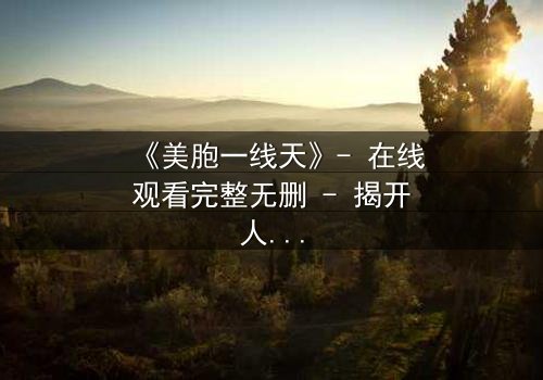 《美胞一线天》- 在线观看完整无删 - 揭开人性深处的秘密游戏