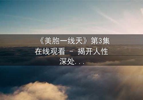 《美胞一线天》第3集在线观看 - 揭开人性深处的秘密与救赎