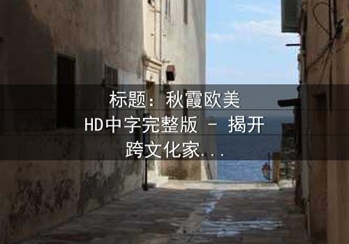 标题:秋霞欧美HD中字完整版 - 揭开跨文化家庭的隐秘风暴