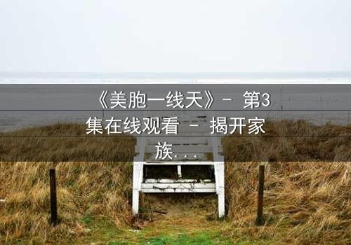 《美胞一线天》- 第3集在线观看 - 揭开家族秘密的致命诱惑