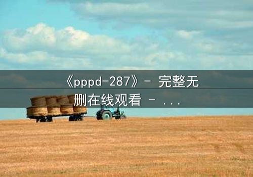 《pppd-287》- 完整无删在线观看 - 当禁忌之恋撕裂职场伪装
