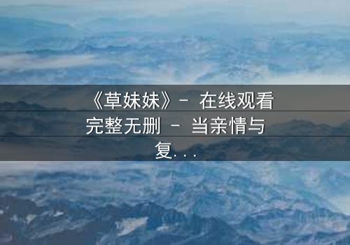 《草妹妹》- 在线观看完整无删 - 当亲情与复仇交织,谁能全身而退?
