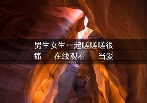 男生女生一起嗟嗟嗟很痛 - 在线观看 - 当爱情与痛苦交织,谁能全身而退?