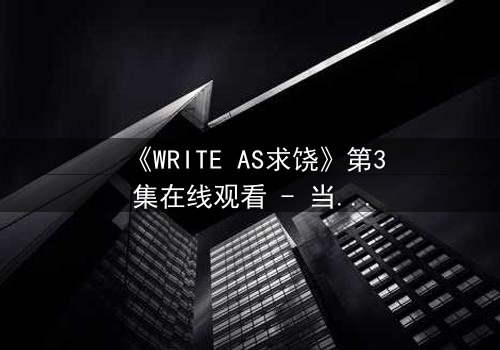 《WRITE AS求饶》第3集在线观看 - 当代码成为求生枷锁