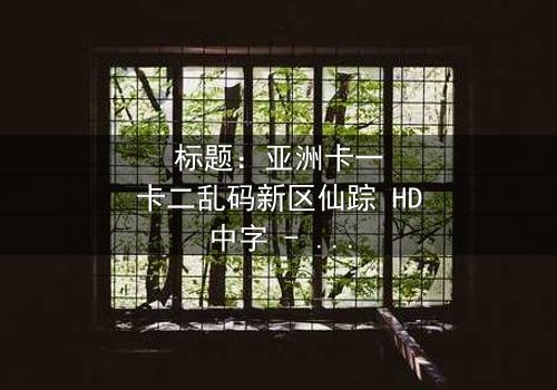 标题:亚洲卡一卡二乱码新区仙踪 HD中字 - 揭秘数字迷宫的奇幻冒险