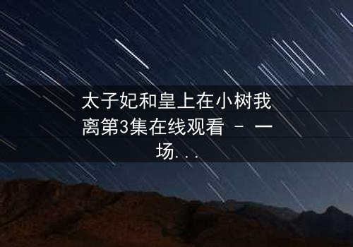 太子妃和皇上在小树我离第3集在线观看 - 一场宫廷禁忌之恋的终极抉择