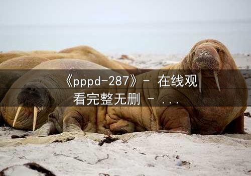《pppd-287》- 在线观看完整无删 - 当禁忌之恋撕裂校园伪装