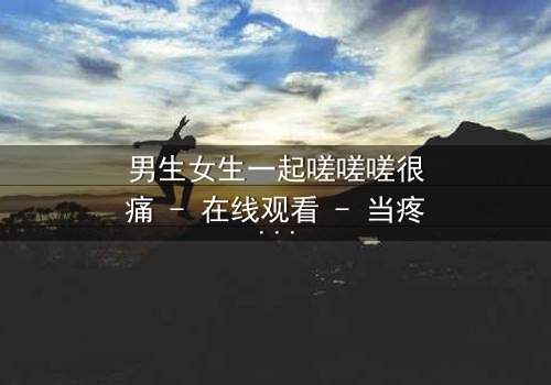 男生女生一起嗟嗟嗟很痛 - 在线观看 - 当疼痛成为爱情的试炼