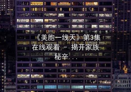 《美胞一线天》第3集在线观看 - 揭开家族秘辛的惊心之旅
