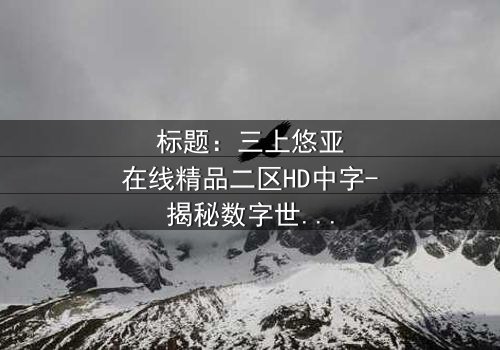 标题:三上悠亚在线精品二区HD中字-揭秘数字世界的致命诱惑