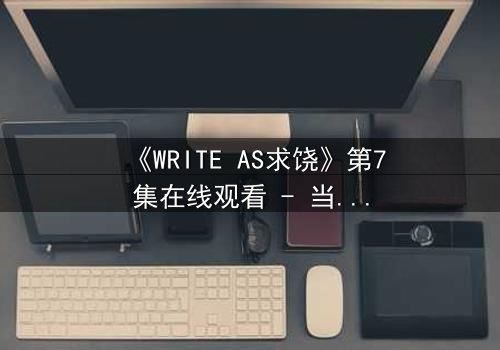 《WRITE AS求饶》第7集在线观看 - 当代码成为求生枷锁,谁能逃脱数字深渊?