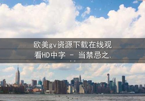 欧美gv资源下载在线观看HD中字 - 当禁忌之恋遇上致命背叛,谁能全身而退?