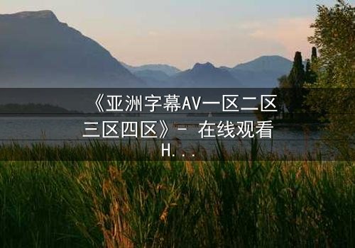 《亚洲字幕AV一区二区三区四区》- 在线观看HD中字 - 免费1080P超清