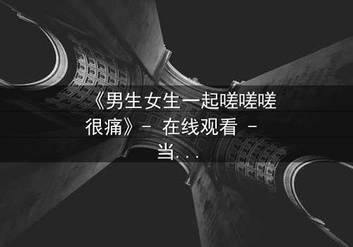 《男生女生一起嗟嗟嗟很痛》- 在线观看 - 当疼痛成为爱情的试炼