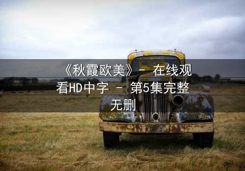 《秋霞欧美》- 在线观看HD中字 - 第5集完整无删