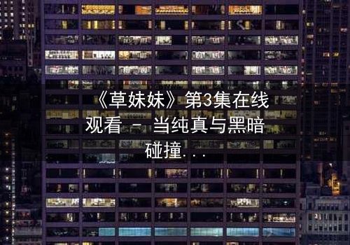 《草妹妹》第3集在线观看 - 当纯真与黑暗碰撞,她如何抉择?