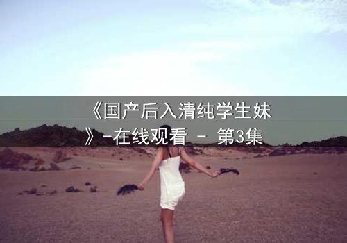 《国产后入清纯学生妹》-在线观看 - 第3集