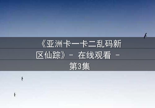 《亚洲卡一卡二乱码新区仙踪》- 在线观看 - 第3集