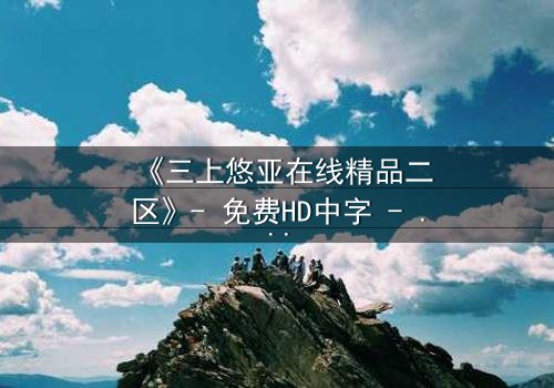 《三上悠亚在线精品二区》- 免费HD中字 - 第3集完整无删