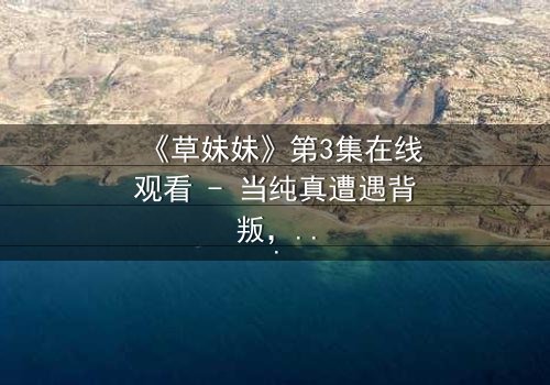 《草妹妹》第3集在线观看 - 当纯真遭遇背叛,她如何绝地反击?