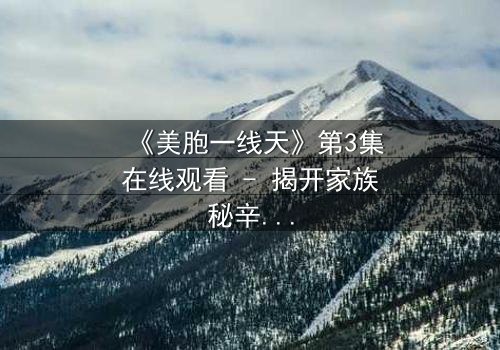 《美胞一线天》第3集在线观看 - 揭开家族秘辛的惊心之旅
