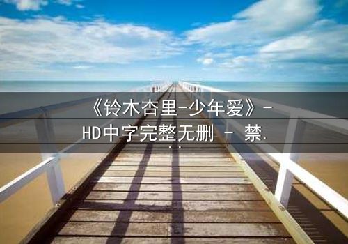 《铃木杏里-少年爱》-HD中字完整无删 - 禁忌之恋的隐秘真相
