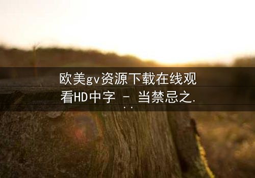 欧美gv资源下载在线观看HD中字 - 当禁忌之恋遇上致命交易,谁能全身而退?