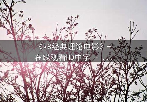 《k8经典理论电影》- 在线观看HD中字 - 免费1080P超清完整无删