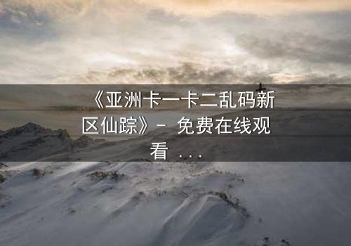 《亚洲卡一卡二乱码新区仙踪》- 免费在线观看 - HD中字第3集
