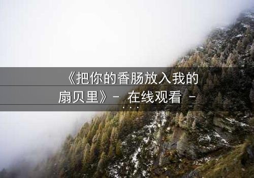 《把你的香肠放入我的扇贝里》- 在线观看 - 当禁忌之恋遇上家族恩怨