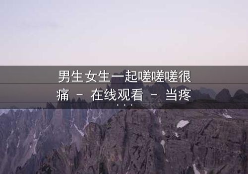 男生女生一起嗟嗟嗟很痛 - 在线观看 - 当疼痛成为爱情的试炼