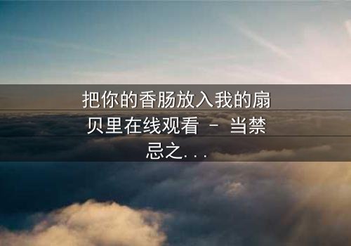 把你的香肠放入我的扇贝里在线观看 - 当禁忌之恋遇上家族恩怨,谁能全身而退?