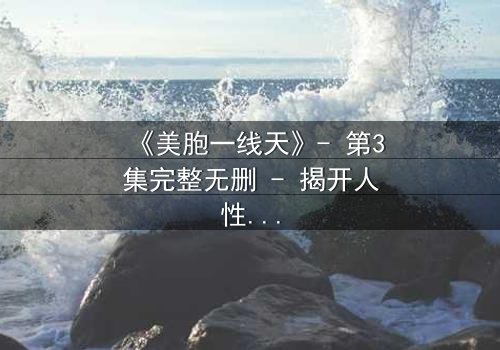 《美胞一线天》- 第3集完整无删 - 揭开人性暗面的惊悚之旅