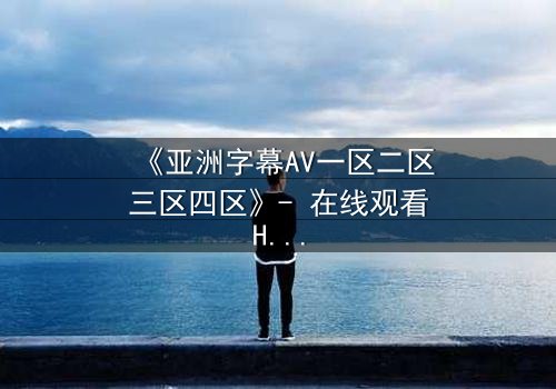 《亚洲字幕AV一区二区三区四区》- 在线观看HD中字 - 免费1080P超清完整无删