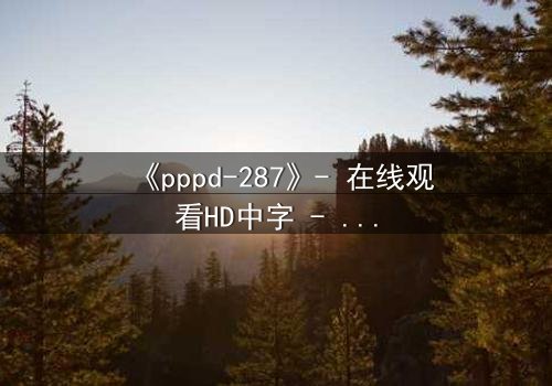 《pppd-287》- 在线观看HD中字 - 当禁忌之恋撕裂伦理边界