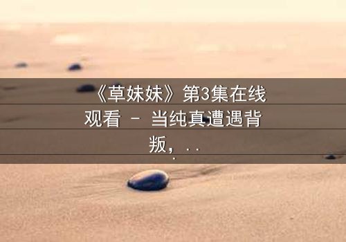 《草妹妹》第3集在线观看 - 当纯真遭遇背叛,谁能守护最后的希望?
