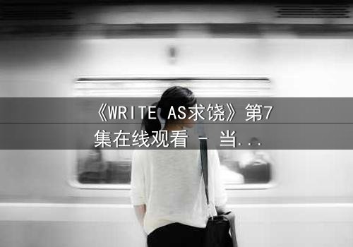 《WRITE AS求饶》第7集在线观看 - 当代码成为枷锁,谁能逃脱数字深渊?