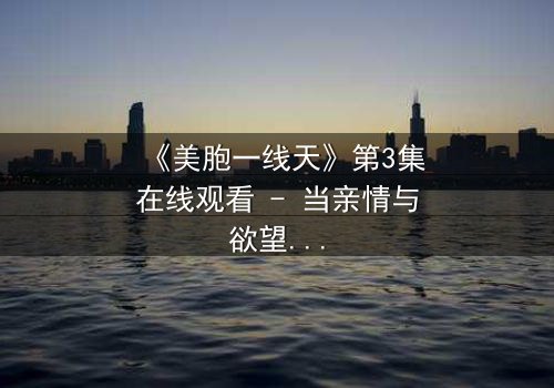 《美胞一线天》第3集在线观看 - 当亲情与欲望交织,谁能守住最后的底线?