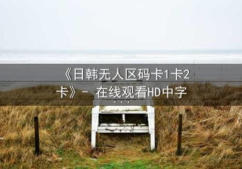 《日韩无人区码卡1卡2卡》- 在线观看HD中字 - 当代码成为生存的唯一钥匙