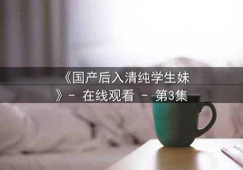 《国产后入清纯学生妹》- 在线观看 - 第3集