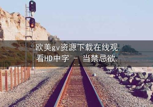 欧美gv资源下载在线观看HD中字 - 当禁忌欲望撕裂理性,谁能全身而退?