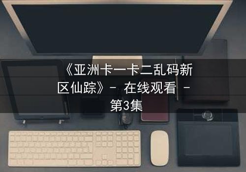 《亚洲卡一卡二乱码新区仙踪》- 在线观看 - 第3集
